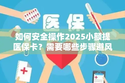 如何安全操作2025小额提医保卡？需要哪些步骤避风险？